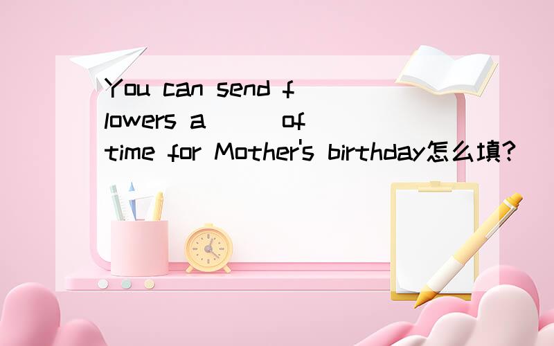 You can send flowers a___of time for Mother's birthday怎么填?