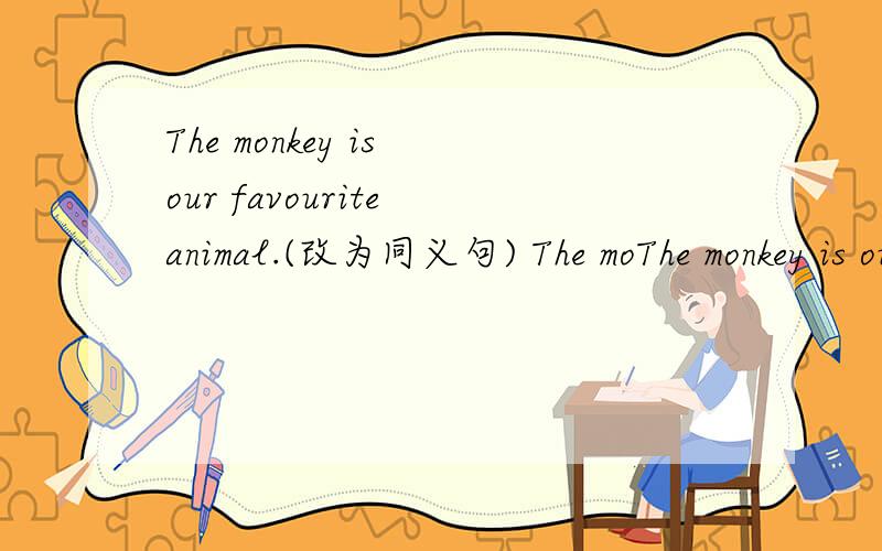 The monkey is our favourite animal.(改为同义句) The moThe monkey is our favourite animal.(改为同义句)The monkey is ______ _____ _____ _____.