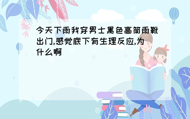 今天下雨我穿男士黑色高筒雨靴出门,感觉底下有生理反应,为什么啊