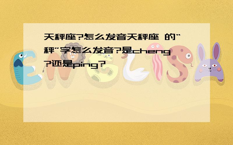 天秤座?怎么发音天秤座 的“秤”字怎么发音?是cheng?还是ping?
