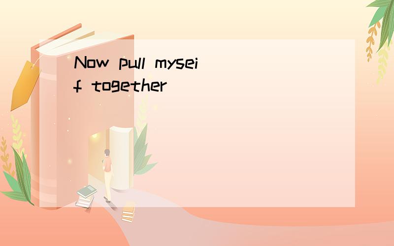 Now pull myseif together