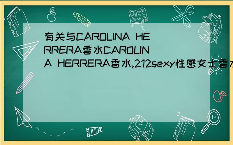 有关与CAROLINA HERRERA香水CAROLINA HERRERA香水,212sexy性感女士香水,就是形状是椭圆形的瓶子,一共有几种,我在商场看到一款桃粉色的,希望香水达人告诉下