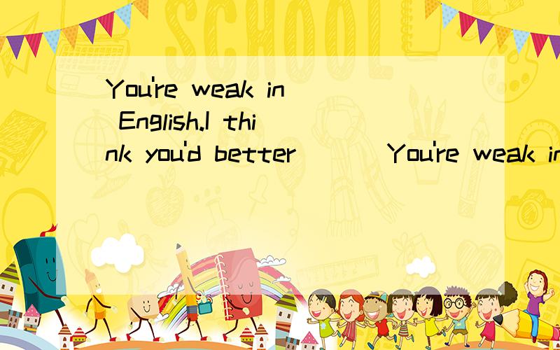 You're weak in English.I think you'd better ___You're weak in English.I think you'd better   ____ABC