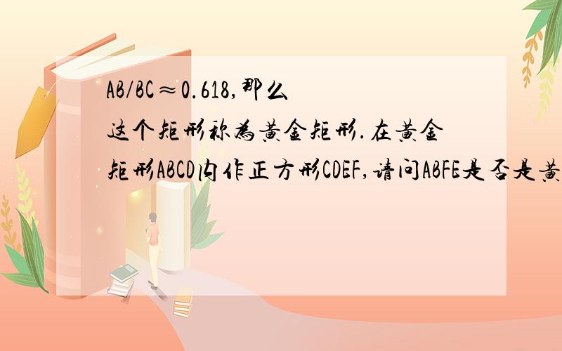 AB/BC≈0.618,那么这个矩形称为黄金矩形.在黄金矩形ABCD内作正方形CDEF,请问ABFE是否是黄金矩形?请加以证明.