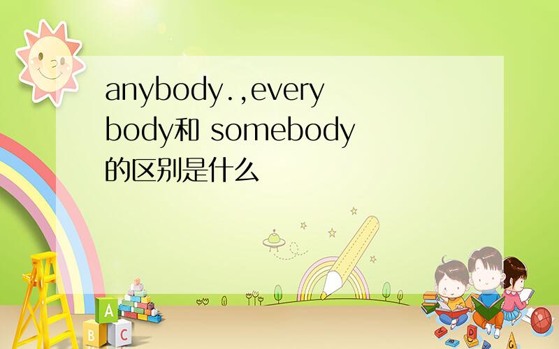 anybody.,everybody和 somebody的区别是什么