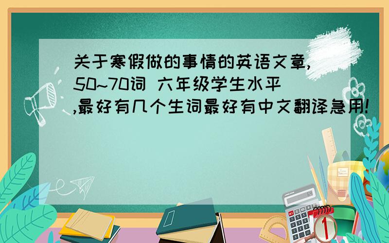 关于寒假做的事情的英语文章,50~70词 六年级学生水平,最好有几个生词最好有中文翻译急用!