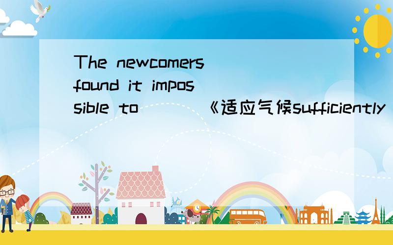 The newcomers found it impossible to ___《适应气候sufficiently to make permanent homes in the new