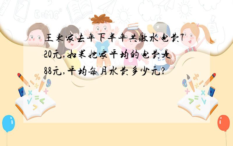 王东家去年下半年共缴水电费720元,如果她家平均的电费是88元,平均每月水费多少元?