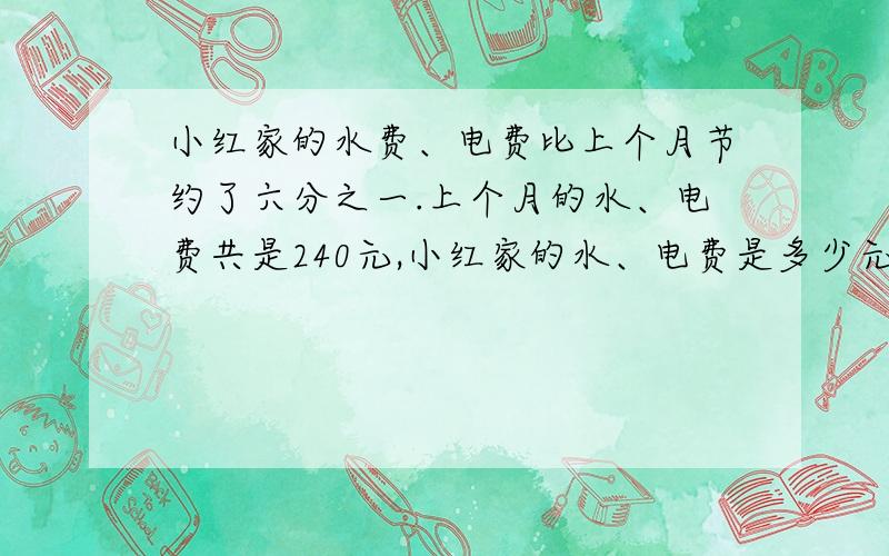 小红家的水费、电费比上个月节约了六分之一.上个月的水、电费共是240元,小红家的水、电费是多少元