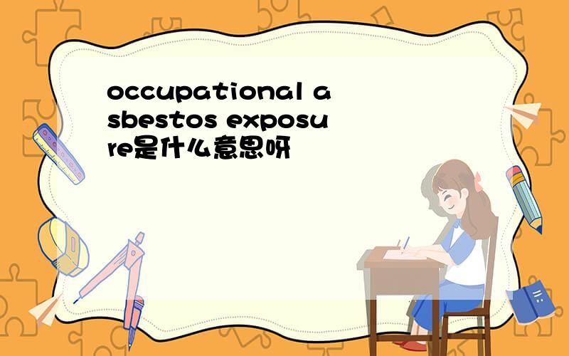 occupational asbestos exposure是什么意思呀