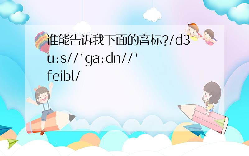 谁能告诉我下面的音标?/d3u:s//'ga:dn//'feibl/