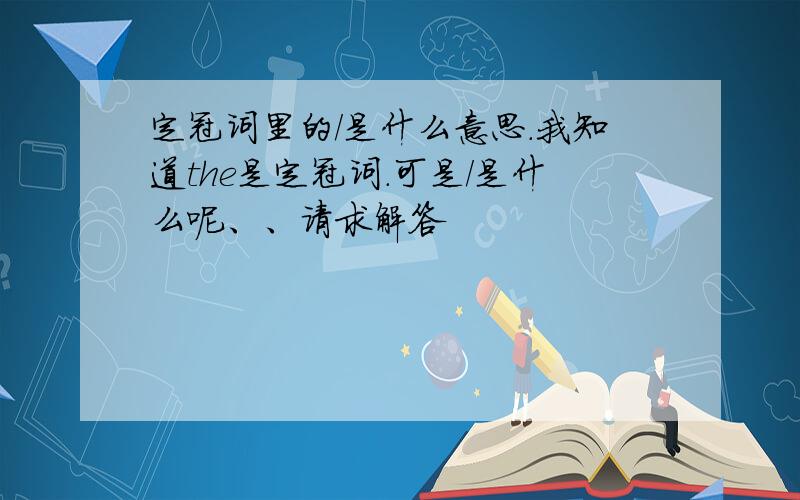 定冠词里的/是什么意思.我知道the是定冠词.可是/是什么呢、、请求解答