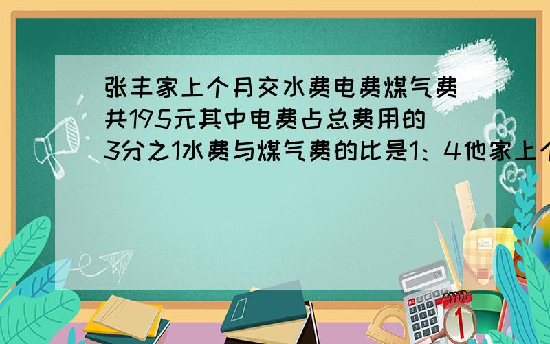 张丰家上个月交水费电费煤气费共195元其中电费占总费用的3分之1水费与煤气费的比是1：4他家上个月的水费是多少钱