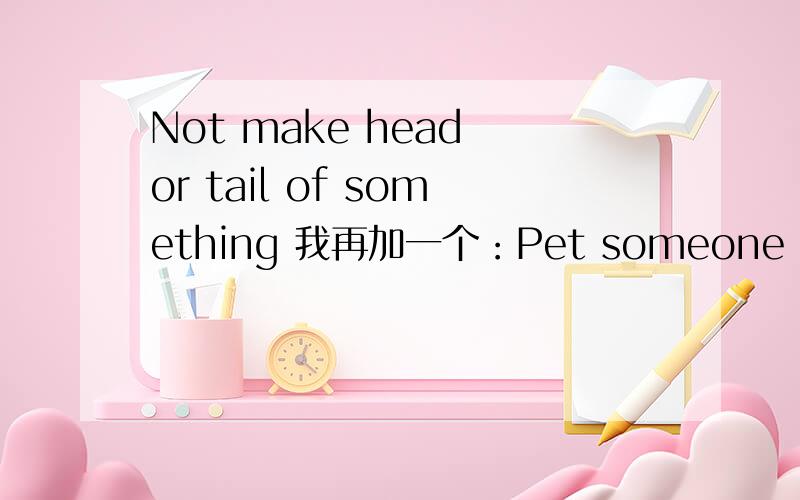 Not make head or tail of something 我再加一个：Pet someone out to grass