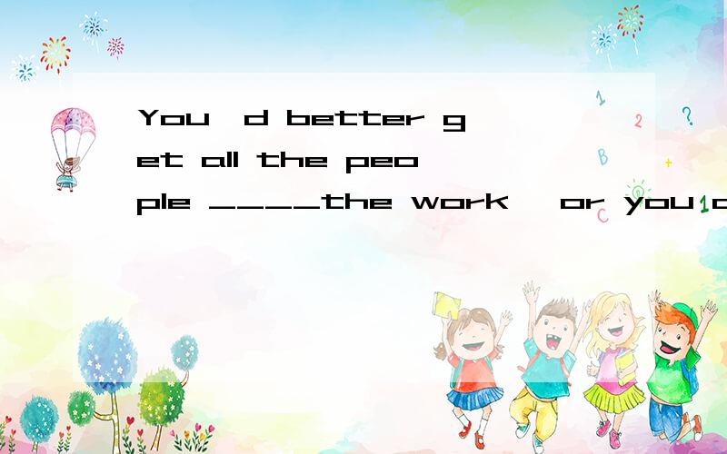 You'd better get all the people ____the work ,or you cannot get it ___on time求大神帮助You'd better get all the people ____the work ,or you cannot get it ___on time A.do;done B.to do;done c.done ;done  求详细解释,谢谢了