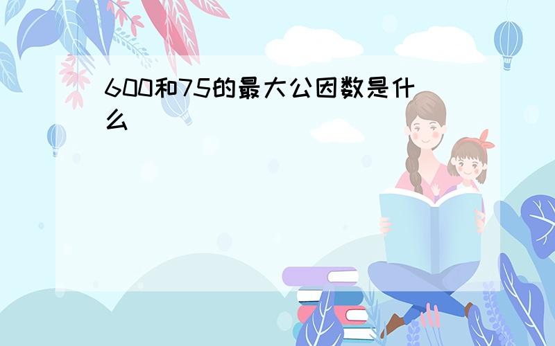 600和75的最大公因数是什么