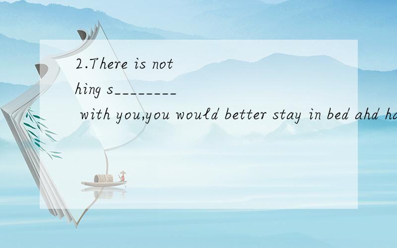 2.There is nothing s________ with you,you would better stay in bed ahd have a rest.5.There are many m_________ factories in Chana now3.We took a lot of pictures in Beijing with our c_________.4.I can learn a lot with the r_______ books.这些也填