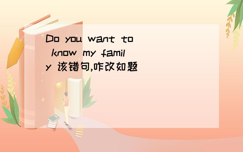 Do you want to know my family 该错句,咋改如题