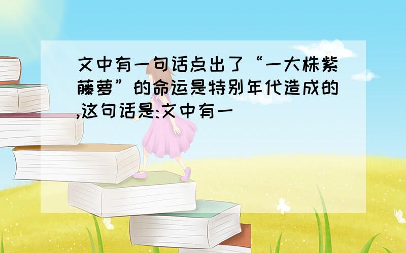 文中有一句话点出了“一大株紫藤萝”的命运是特别年代造成的,这句话是:文中有一