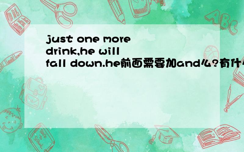 just one more drink,he will fall down.he前面需要加and么?有什么语法错误.