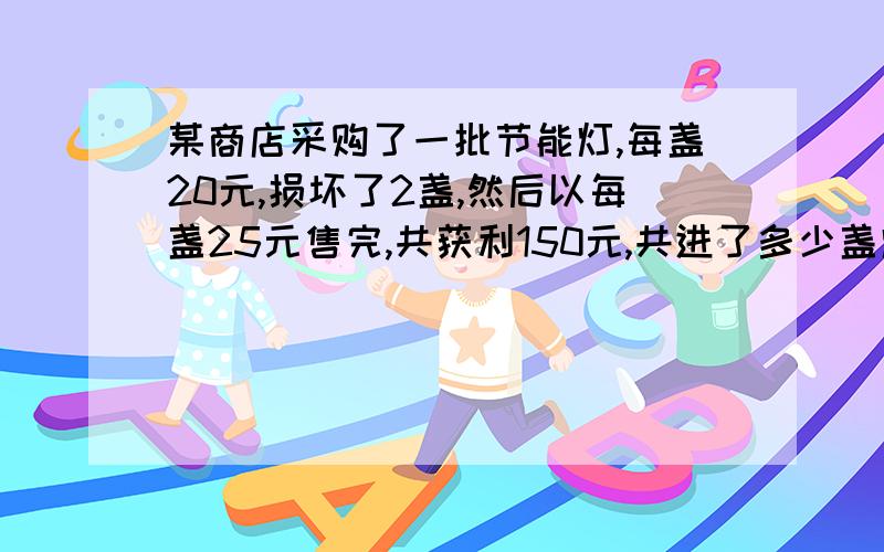 某商店采购了一批节能灯,每盏20元,损坏了2盏,然后以每盏25元售完,共获利150元,共进了多少盏灯?