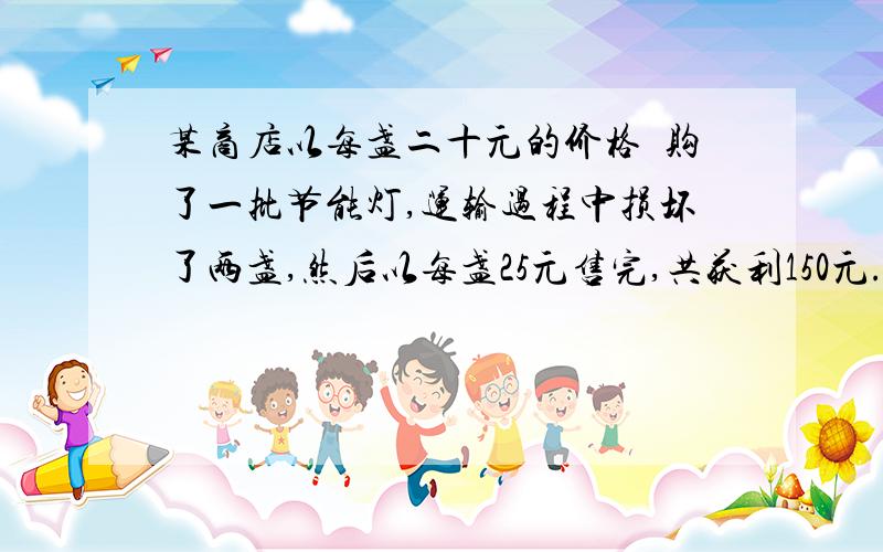 某商店以每盏二十元的价格釆购了一批节能灯,运输过程中损坏了两盏,然后以每盏25元售完,共获利150元.该商店共购进了多少盏节能灯?