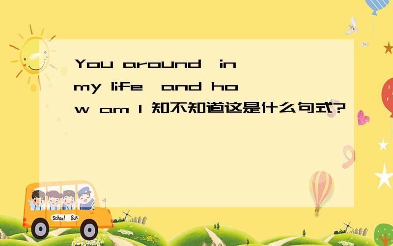 You around,in my life,and how am I 知不知道这是什么句式?