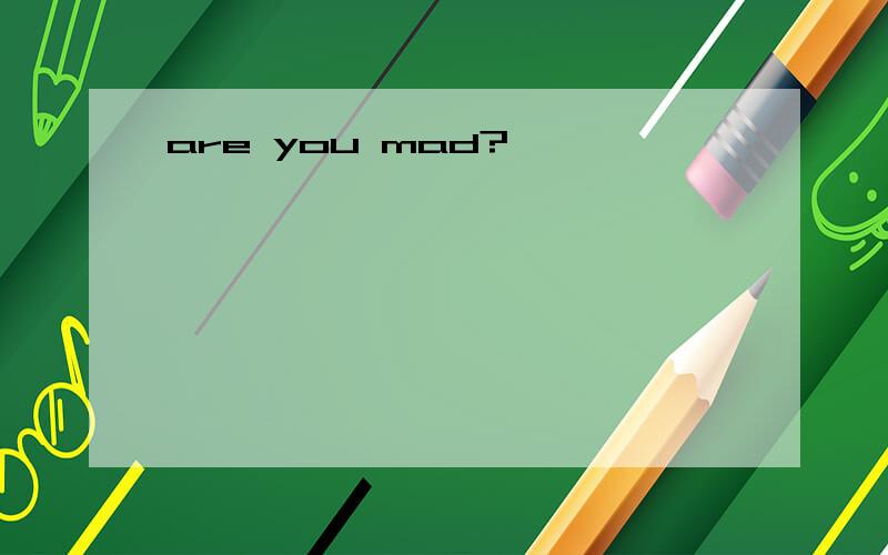 are you mad?