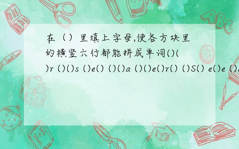 在（）里填上字母,使各方块里的横竖六行都能拼成单词()()r ()()s ()e() ()()a ()()e()r() ()S() e()e ()a() ()e()r()() s()() ()e() a()() ()e()