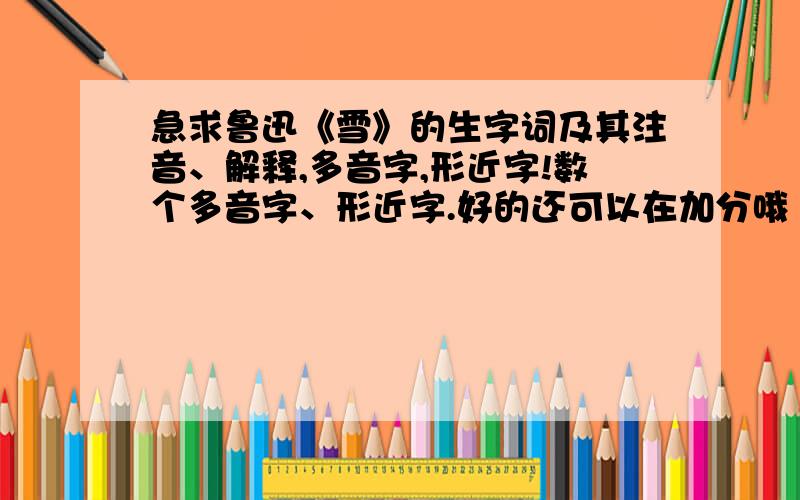 急求鲁迅《雪》的生字词及其注音、解释,多音字,形近字!数个多音字、形近字.好的还可以在加分哦