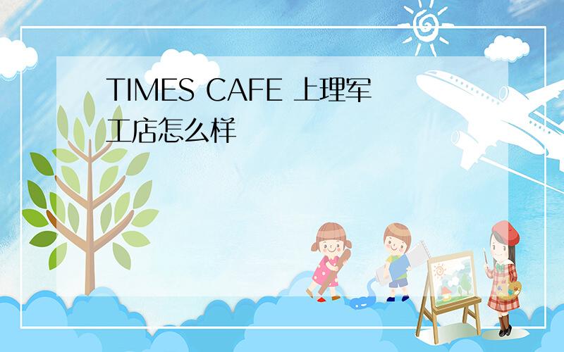 TIMES CAFE 上理军工店怎么样