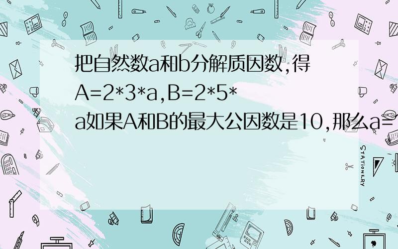 把自然数a和b分解质因数,得A=2*3*a,B=2*5*a如果A和B的最大公因数是10,那么a=?,A和B的最小公倍数是?还有中秋节,小明的外婆从家乡带来一篮李子,小明数了数,发现每次拿出4个,5个,6个都可以正好拿