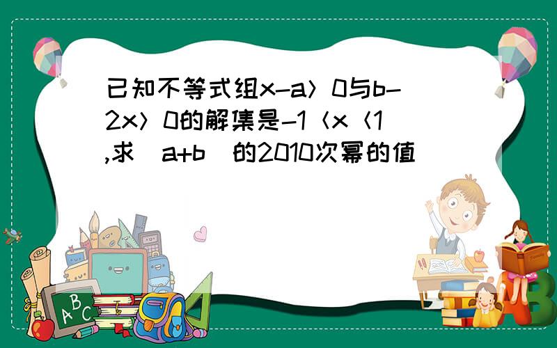 已知不等式组x-a＞0与b-2x＞0的解集是-1＜x＜1,求（a+b）的2010次幂的值