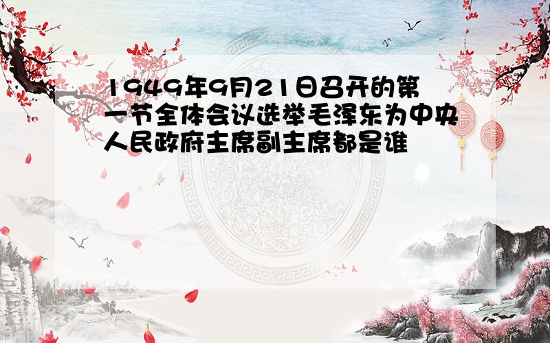 1949年9月21日召开的第一节全体会议选举毛泽东为中央人民政府主席副主席都是谁