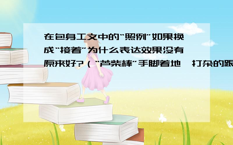 在包身工文中的“照例”如果换成“接着”为什么表达效果没有原来好?（“芦柴棒”手脚着地,打杂的跟（“芦柴棒”手脚着地,打杂的跟上去又是一脚,照例又是第二脚、第三脚）