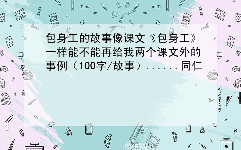 包身工的故事像课文《包身工》一样能不能再给我两个课文外的事例（100字/故事）......同仁