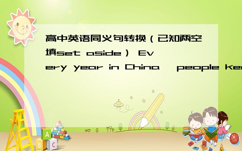 高中英语同义句转换（已知两空填set aside） Every year in China, people keep a day with the purpose of honoring and showing respect for the elders.  Every year in china, a day is四空 to honor and Show respect for the elders.