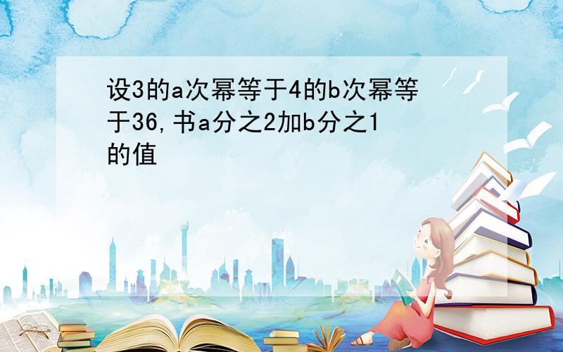 设3的a次幂等于4的b次幂等于36,书a分之2加b分之1的值