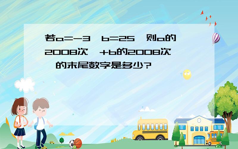 若a=-3,b=25,则a的2008次幂+b的2008次幂的末尾数字是多少?