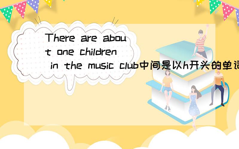 There are about one children in the music club中间是以h开头的单词