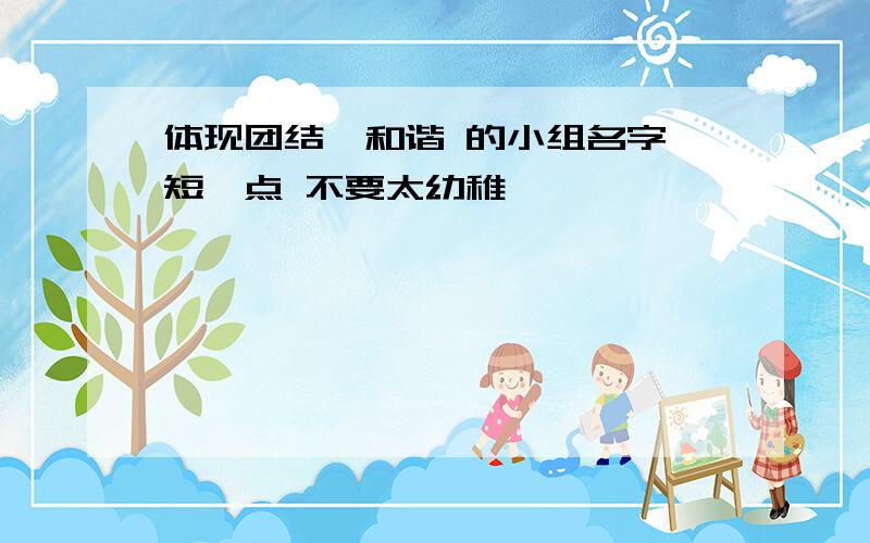 体现团结、和谐 的小组名字 短一点 不要太幼稚