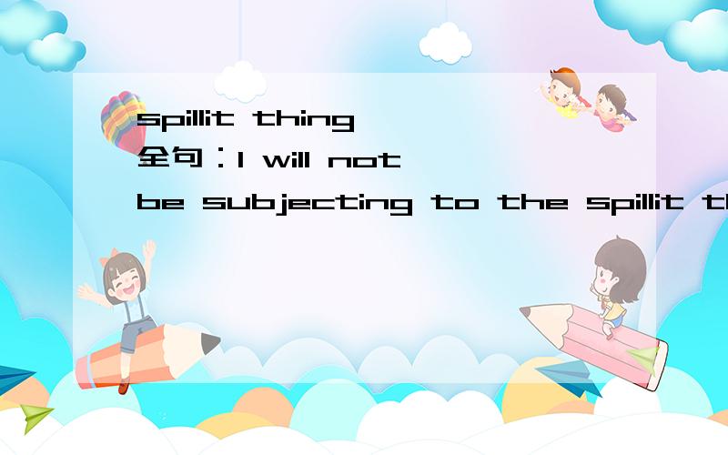 spillit thing 全句：I will not be subjecting to the spillit thing,because I know that people will say abusive and horrible things..Rather eat wasps lol哎,和外国年青人聊天真累,尽是些.的单词 请问下spillit thing