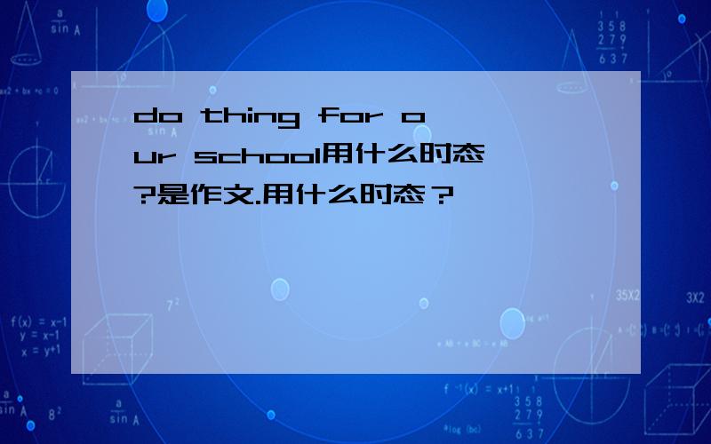 do thing for our school用什么时态?是作文.用什么时态？