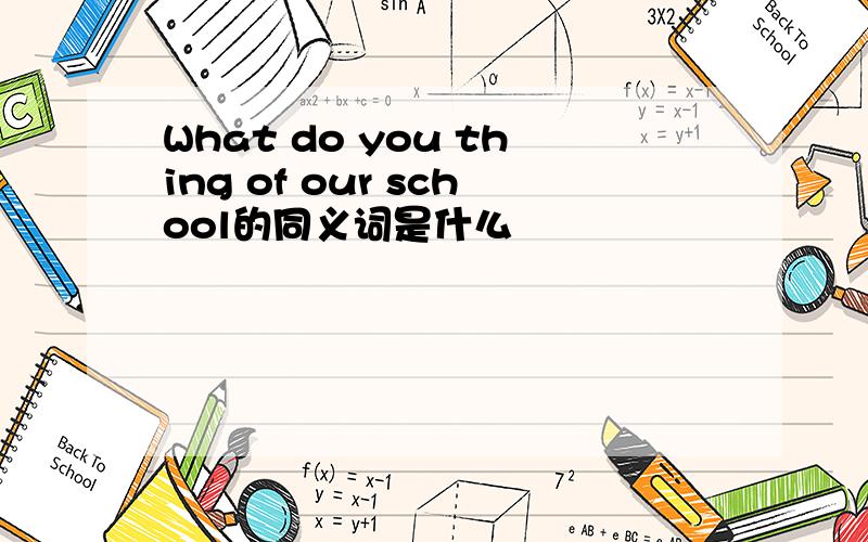 What do you thing of our school的同义词是什么