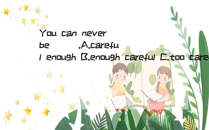 You can never be___.A.careful enough B.enough careful C.too careful