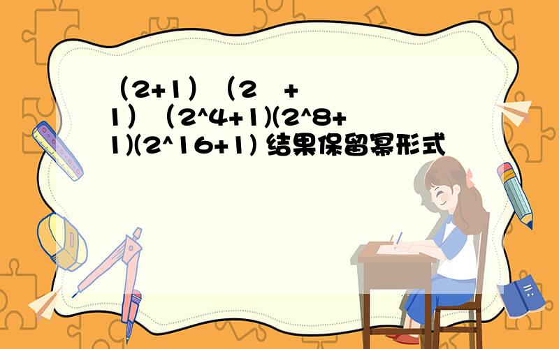 （2+1）（2²+1）（2^4+1)(2^8+1)(2^16+1) 结果保留幂形式