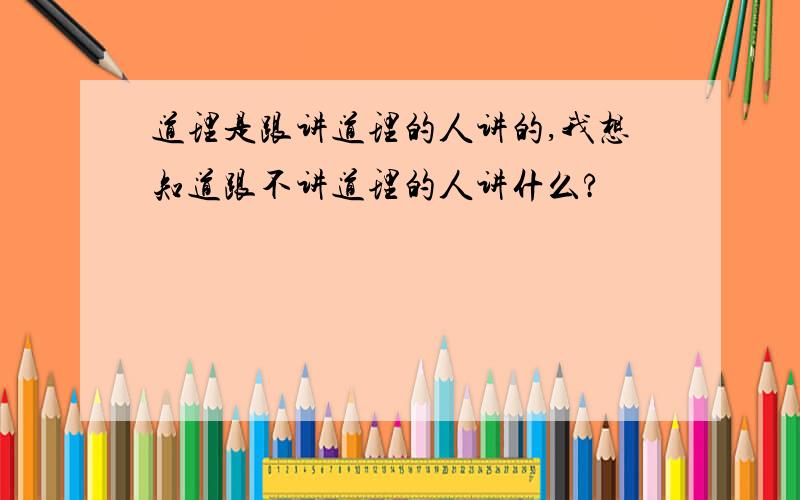 道理是跟讲道理的人讲的,我想知道跟不讲道理的人讲什么?