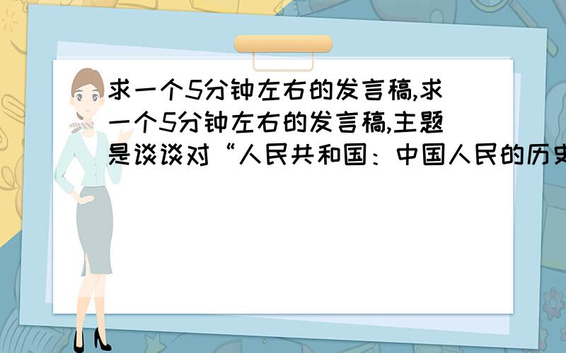 求一个5分钟左右的发言稿,求一个5分钟左右的发言稿,主题是谈谈对“人民共和国：中国人民的历史性选择”的理解和认识.别复制一堆东西给我,我想要点自己写的,