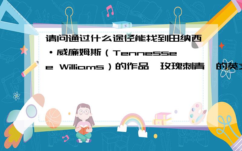 请问通过什么途径能找到田纳西·威廉姆斯（Tennessee Williams）的作品《玫瑰刺青》的英文原著?或者他的《玻璃动物园》、《欲望号街车》的英文原著