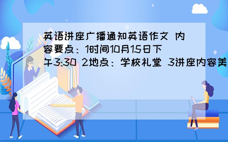 英语讲座广播通知英语作文 内容要点：1时间10月15日下午3:30 2地点：学校礼堂 3讲座内容美国社会问题4主讲人：刚访美归来的陈军老师5主席对象：